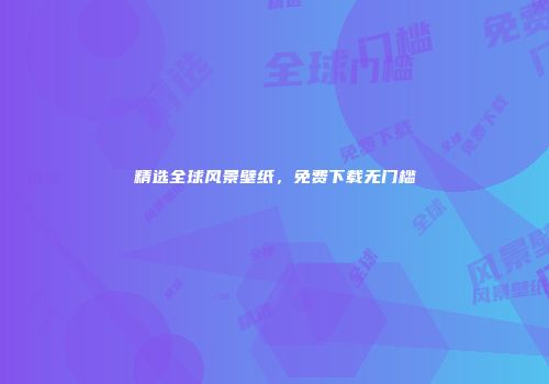 精选全球风景壁纸，免费下载无门槛