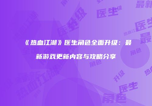 《热血江湖》医生角色全面升级：最新游戏更新内容与攻略分享