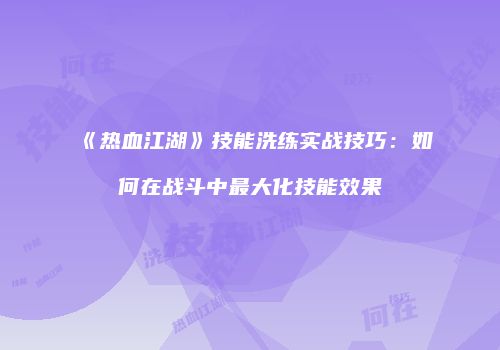 《热血江湖》技能洗练实战技巧：如何在战斗中最大化技能效果