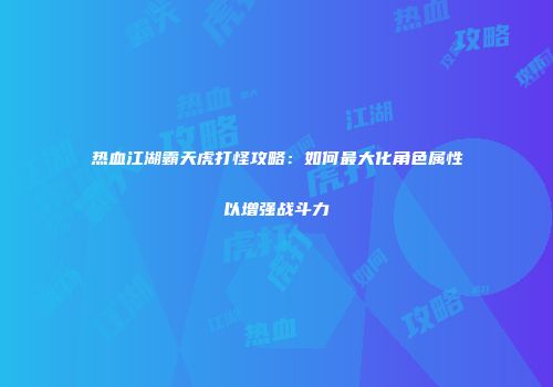 热血江湖霸天虎打怪攻略:如何最大化角色属性以增强战斗力