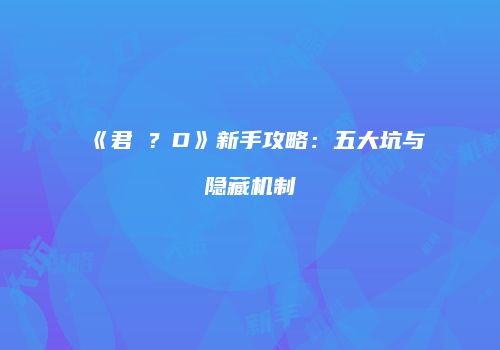 《君�？D》新手攻略：五大坑与隐藏机制