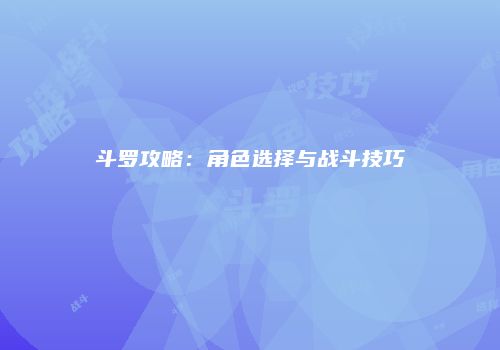 斗罗攻略：角色选择与战斗技巧