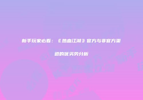 新手玩家必看：《热血江湖》官方与非官方渠道的优劣势分析