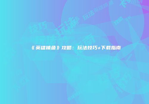 《英雄捕鱼》攻略：玩法技巧+下载指南
