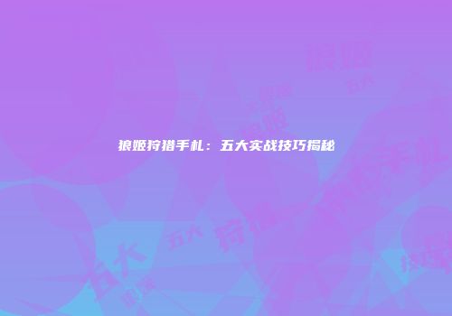 狼姬狩猎手札：五大实战技巧揭秘