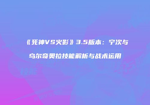 《死神VS火影》3.5版本：宁次与乌尔奇奥拉技能解析与战术运用