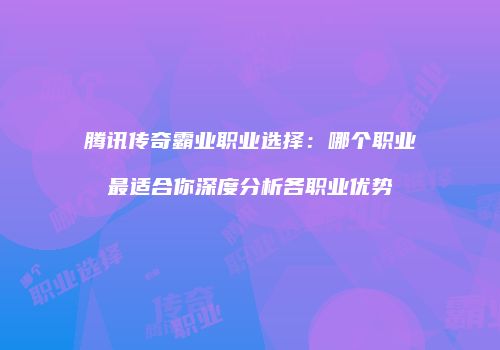 腾讯传奇霸业职业选择：哪个职业最适合你深度分析各职业优势