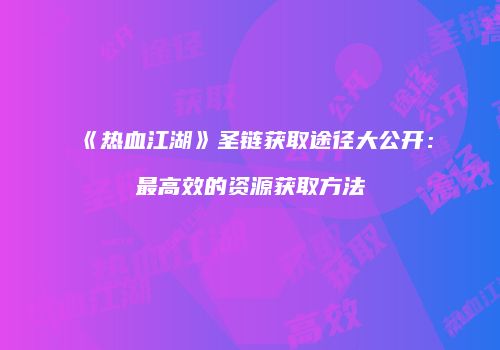 《热血江湖》圣链获取途径大公开：最高效的资源获取方法