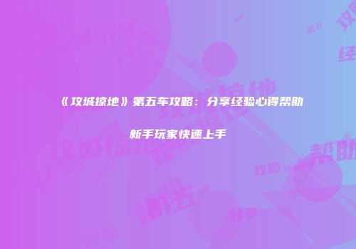 《攻城掠地》第五车攻略:分享经验心得帮助新手玩家快速上手