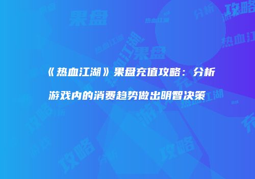 《热血江湖》果盘充值攻略:分析游戏内的消费趋势做出明智决策