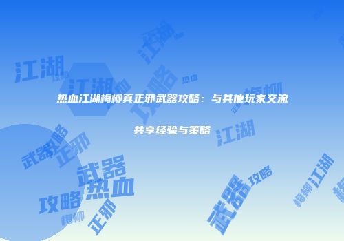 热血江湖梅柳真正邪武器攻略：与其他玩家交流共享经验与策略