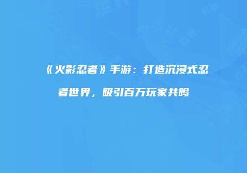 《火影忍者》手游：打造沉浸式忍者世界，吸引百万玩家共鸣