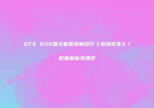 GTX 650显卡能否流畅运行《绝地求生》？配置解析及建议