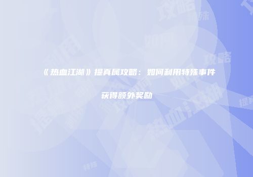 《热血江湖》提真属攻略：如何利用特殊事件获得额外奖励