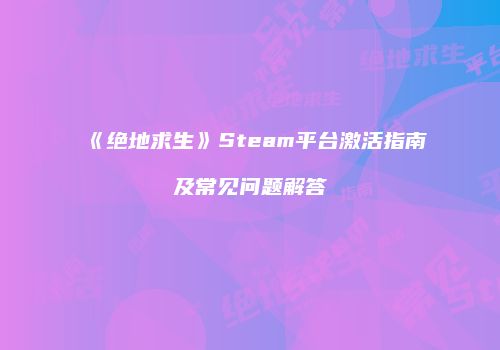 《绝地求生》Steam平台激活指南及常见问题解答
