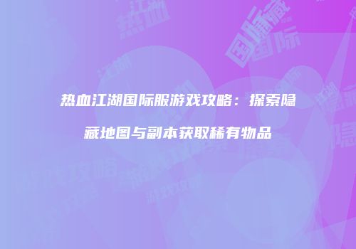 热血江湖国际服游戏攻略：探索隐藏地图与副本获取稀有物品