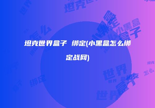 坦克世界盒子 绑定(小黑盒怎么绑定战网)