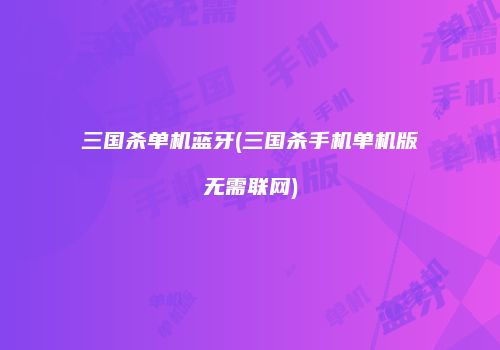 三国杀单机蓝牙(三国杀手机单机版无需联网)