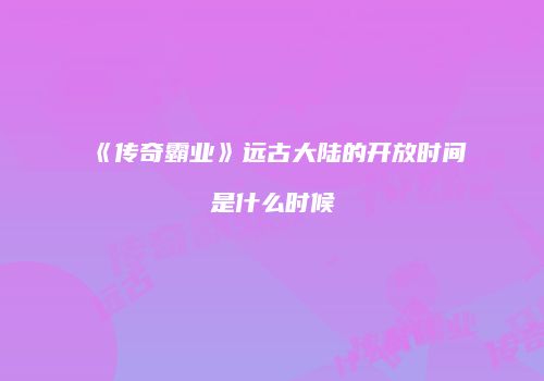 《传奇霸业》远古大陆的开放时间是什么时候