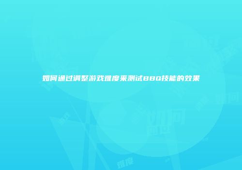 如何通过调整游戏难度来测试BBQ技能的效果