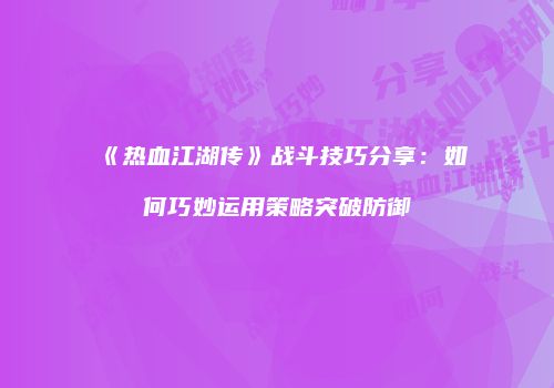 《热血江湖传》战斗技巧分享：如何巧妙运用策略突破防御