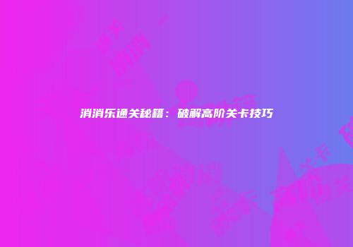 消消乐通关秘籍：破解高阶关卡技巧