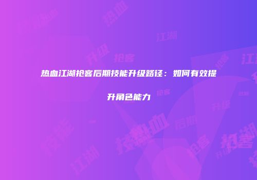 热血江湖抢客后期技能升级路径:如何有效提升角色能力