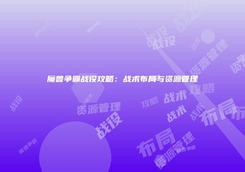 魔兽争霸战役攻略：战术布局与资源管理
