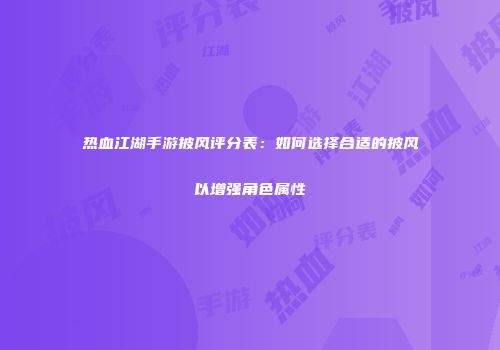 热血江湖手游披风评分表：如何选择合适的披风以增强角色属性