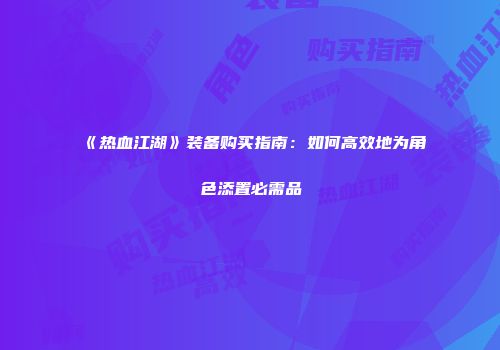 《热血江湖》装备购买指南：如何高效地为角色添置必需品