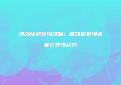 逆战快速升级攻略：高效积累经验提升等级技巧