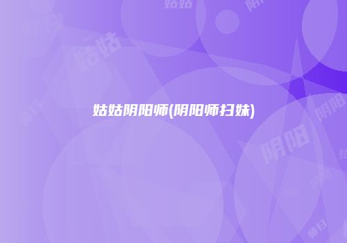 姑姑阴阳师(阴阳师扫妹)