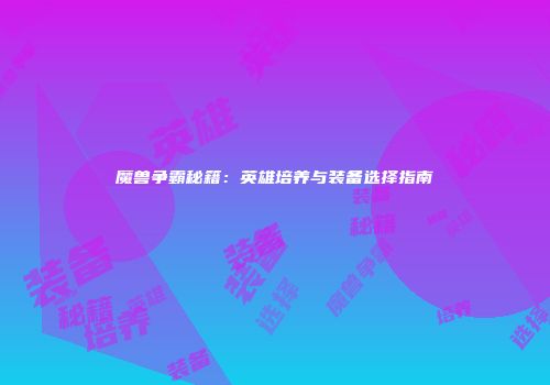 魔兽争霸秘籍：英雄培养与装备选择指南