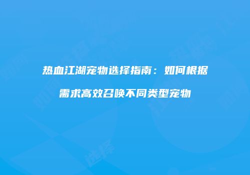 热血江湖宠物选择指南：如何根据需求高效召唤不同类型宠物