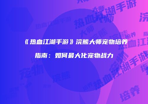 《热血江湖手游》浣熊大师宠物培养指南：如何最大化宠物战力