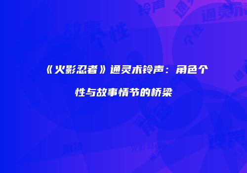 《火影忍者》通灵术铃声：角色个性与故事情节的桥梁