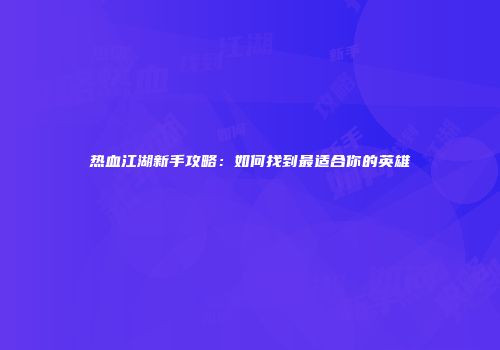 热血江湖新手攻略：如何找到最适合你的英雄