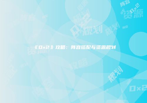 《D×2》攻略：阵容搭配与资源规划