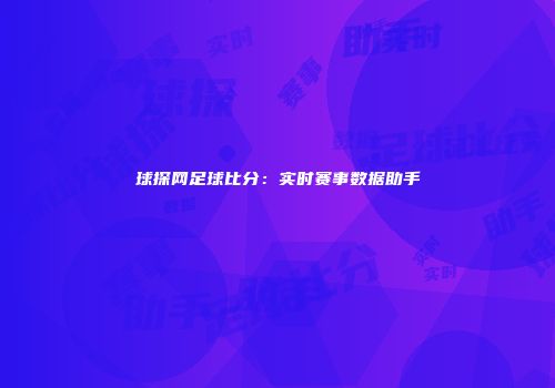 球探网足球比分：实时赛事数据助手