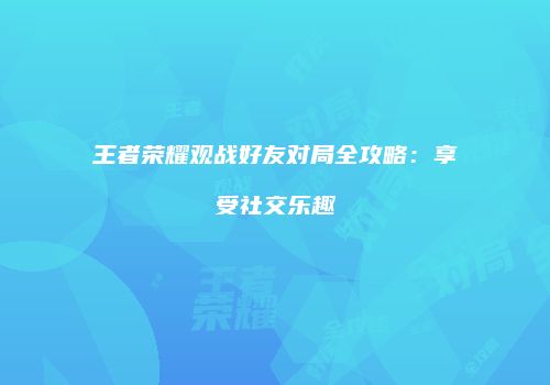 王者荣耀观战好友对局全攻略：享受社交乐趣