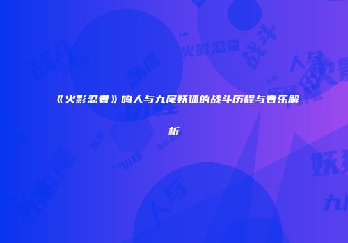 《火影忍者》鸣人与九尾妖狐的战斗历程与音乐解析