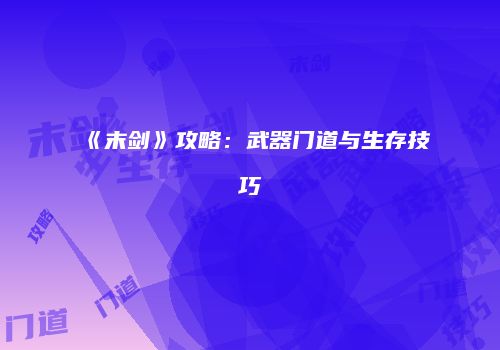 《末剑》攻略：武器门道与生存技巧