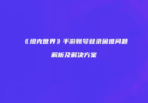 《坦克世界》手游账号登录困难问题解析及解决方案