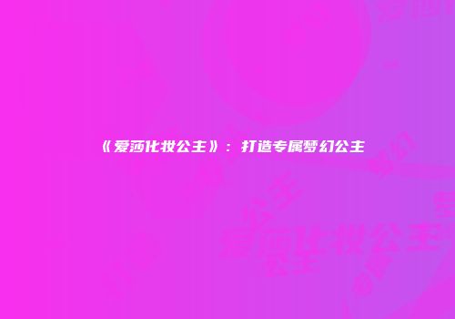 《爱莎化妆公主》：打造专属梦幻公主