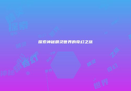 探索神秘精灵世界的奇幻之旅