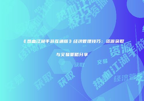《热血江湖手游互通版》经济管理技巧：资源获取与交易策略分享