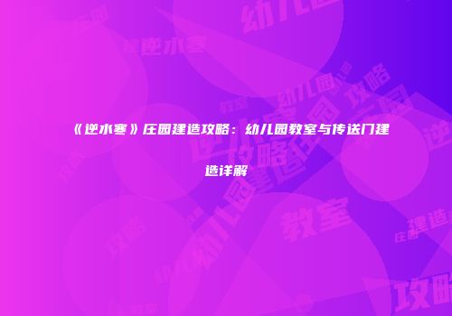 《逆水寒》庄园建造攻略：幼儿园教室与传送门建造详解