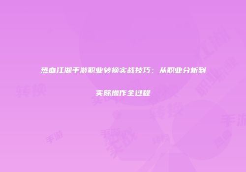 热血江湖手游职业转换实战技巧：从职业分析到实际操作全过程