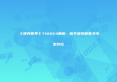 《坦克世界》T100E3解析：新手疑惑解答及车型对比