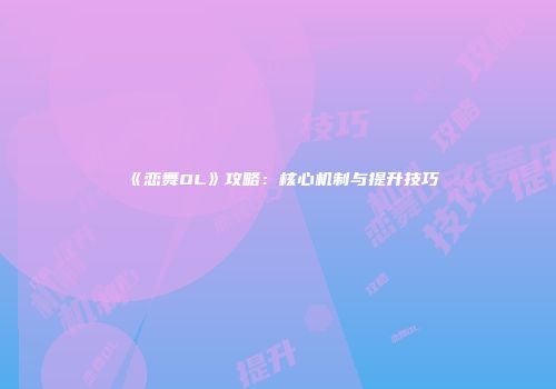 《恋舞OL》攻略：核心机制与提升技巧